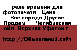 реле времени для фотопечати › Цена ­ 1 000 - Все города Другое » Продам   . Челябинская обл.,Верхний Уфалей г.